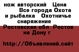 нож авторский › Цена ­ 2 500 - Все города Охота и рыбалка » Охотничье снаряжение   . Ростовская обл.,Ростов-на-Дону г.